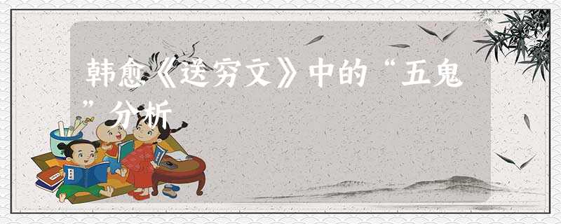韩愈《送穷文》中的“五鬼”分析 韩愈《送穷文》中的“五鬼”分析