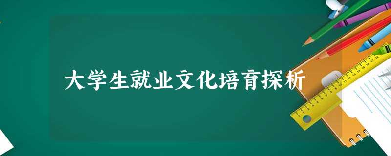 大学生就业文化培育探析 大学生就业文化培育探析