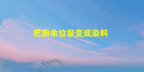 把厨余垃圾变成染料 把厨余垃圾变成染料