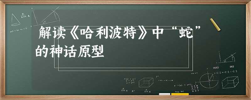 解读《哈利波特》中“蛇”的神话原型 解读《哈利波特》中“蛇”的神话原型