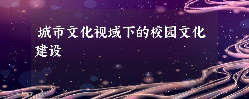 城市文化视域下的校园文化建设 城市文化视域下的校园文化建设