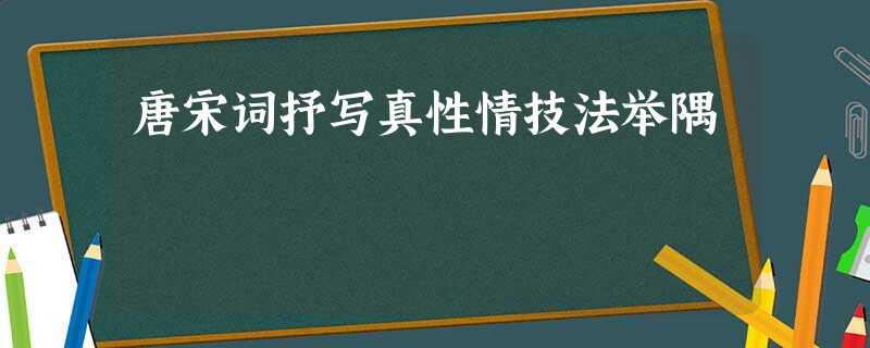唐宋词抒写真性情技法举隅 唐宋词抒写真性情技法举隅