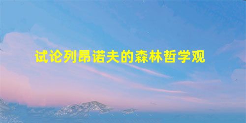 试论列昂诺夫的森林哲学观 试论列昂诺夫的森林哲学观