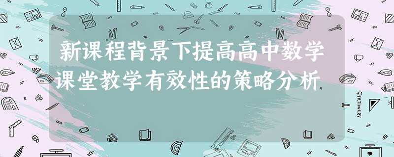 新课程背景下提高高中数学课堂教学有效性的策略分析 新课程背景下提高高中数学课堂教学有效性的策略分析