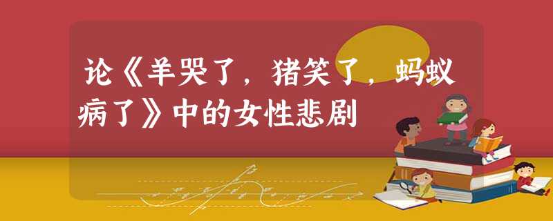 论《羊哭了,猪笑了,蚂蚁病了》中的女性悲剧 论《羊哭了,猪笑了,蚂蚁病了》中的女性悲剧
