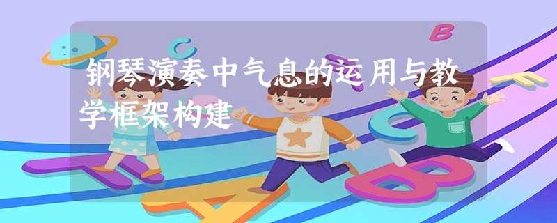 钢琴演奏中气息的运用与教学框架构建 钢琴演奏中气息的运用与教学框架构建