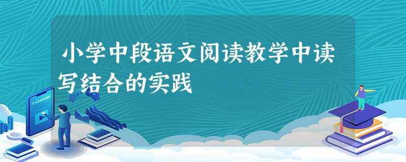 小学中段语文阅读教学中读写结合的实践 小学中段语文阅读教学中读写结合的实践