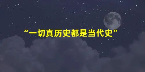 “一切真历史都是当代史” “一切真历史都是当代史”