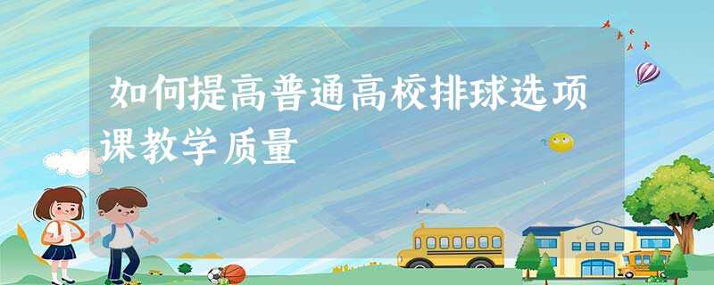 如何提高普通高校排球选项课教学质量 如何提高普通高校排球选项课教学质量
