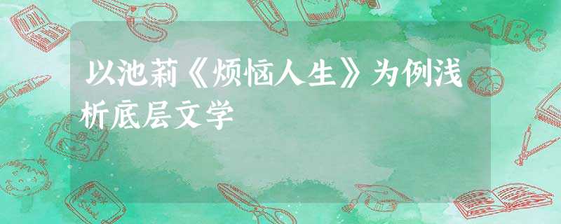 以池莉《烦恼人生》为例浅析底层文学 以池莉《烦恼人生》为例浅析底层文学