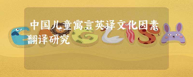 中国儿童寓言英译文化因素翻译研究 中国儿童寓言英译文化因素翻译研究