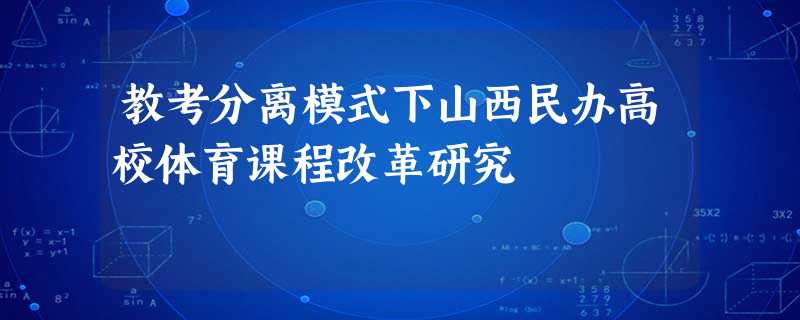 教考分离模式下山西民办高校体育课程改革研究 教考分离模式下山西民办高校体育课程改革研究