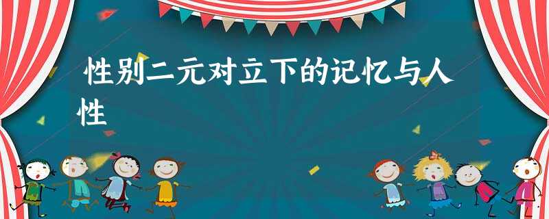 性别二元对立下的记忆与人性 性别二元对立下的记忆与人性