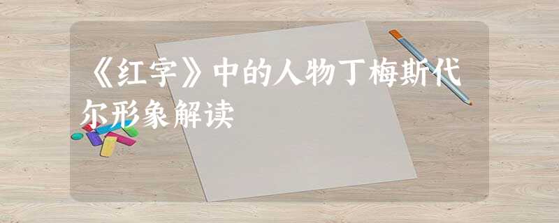 《红字》中的人物丁梅斯代尔形象解读 《红字》中的人物丁梅斯代尔形象解读