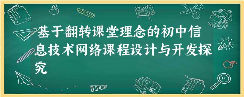 基于翻转课堂理念的初中信息技术网络课程设计与开发探究 基于翻转课堂理念的初中信息技术网络课程设计与开发探究
