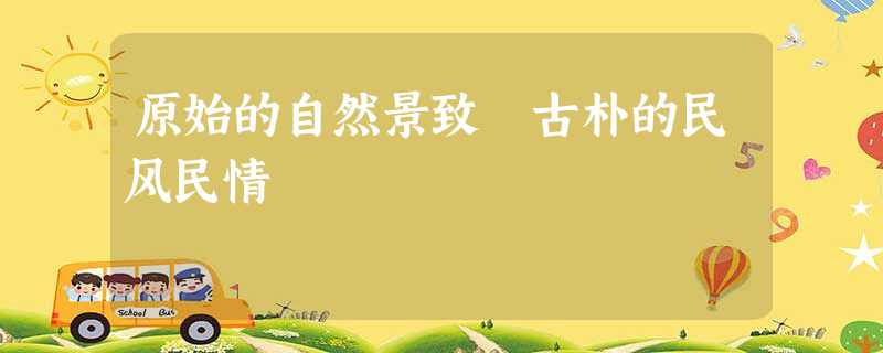 原始的自然景致 古朴的民风民情 原始的自然景致 古朴的民风民情