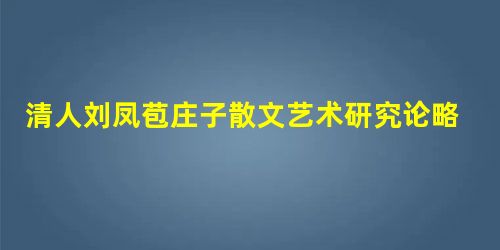 清人刘凤苞庄子散文艺术研究论略 清人刘凤苞庄子散文艺术研究论略
