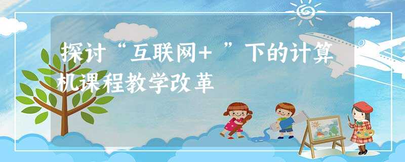 探讨“互联网+”下的计算机课程教学改革 探讨“互联网+”下的计算机课程教学改革