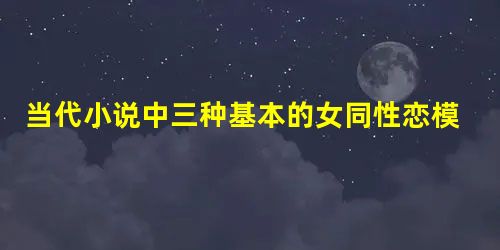 当代小说中三种基本的女同性恋模式 当代小说中三种基本的女同性恋模式