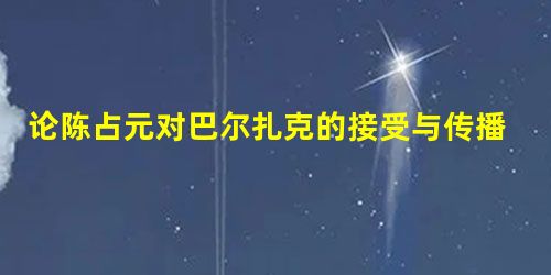 论陈占元对巴尔扎克的接受与传播 论陈占元对巴尔扎克的接受与传播