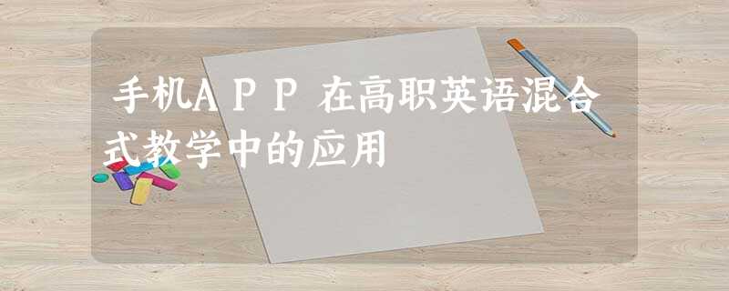 手机APP在高职英语混合式教学中的应用 手机APP在高职英语混合式教学中的应用
