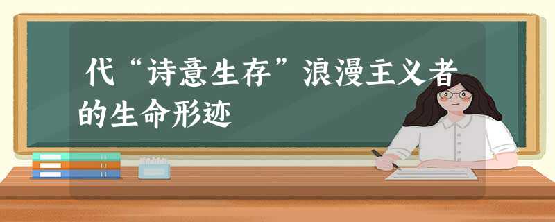 代“诗意生存”浪漫主义者的生命形迹 代“诗意生存”浪漫主义者的生命形迹