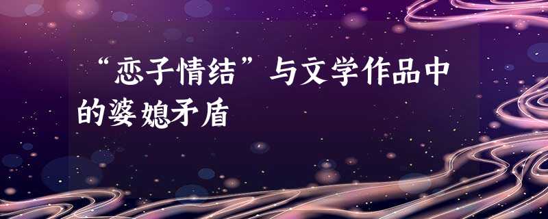 “恋子情结”与文学作品中的婆媳矛盾 “恋子情结”与文学作品中的婆媳矛盾