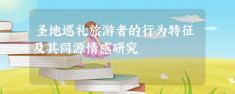 圣地巡礼旅游者的行为特征及其同源情感研究 圣地巡礼旅游者的行为特征及其同源情感研究