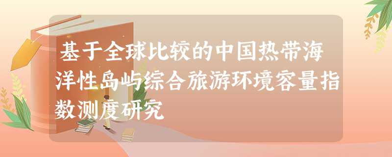 基于全球比较的中国热带海洋性岛屿综合旅游环境容量指数测度研究 基于全球比较的中国热带海洋性岛屿综合旅游环境容量指数测度研究