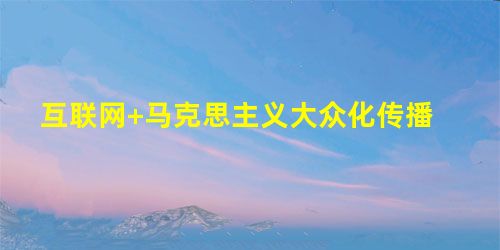 互联网+马克思主义大众化传播 互联网+马克思主义大众化传播
