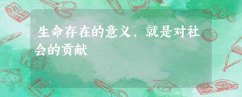 生命存在的意义,就是对社会的贡献 生命存在的意义,就是对社会的贡献