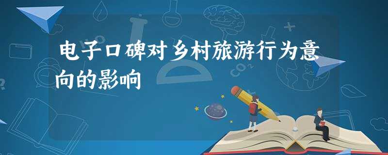 电子口碑对乡村旅游行为意向的影响 电子口碑对乡村旅游行为意向的影响