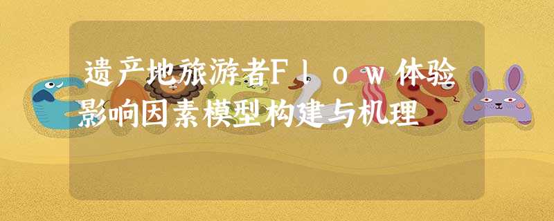 遗产地旅游者Flow体验影响因素模型构建与机理 遗产地旅游者Flow体验影响因素模型构建与机理