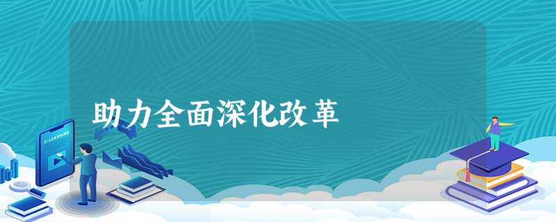 助力全面深化改革 助力全面深化改革