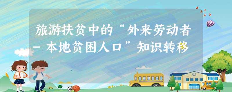 旅游扶贫中的“外来劳动者-本地贫困人口”知识转移 旅游扶贫中的“外来劳动者-本地贫困人口”知识转移