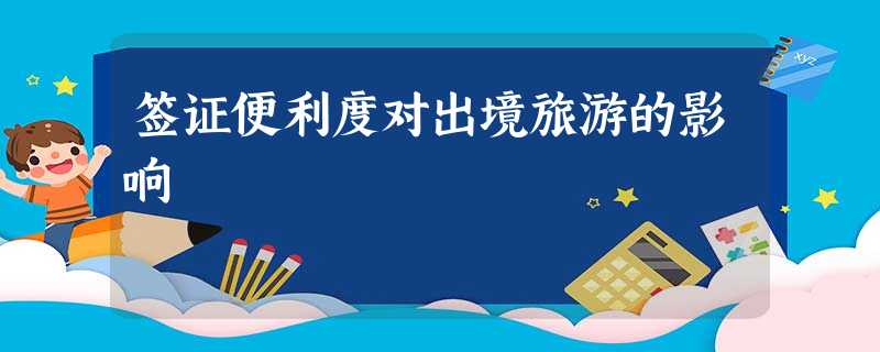 签证便利度对出境旅游的影响 签证便利度对出境旅游的影响