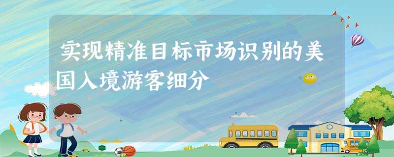 实现精准目标市场识别的美国入境游客细分 实现精准目标市场识别的美国入境游客细分