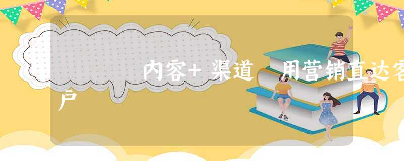 内容+渠道 用营销直达客户 内容+渠道 用营销直达客户