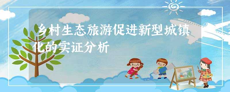 乡村生态旅游促进新型城镇化的实证分析 乡村生态旅游促进新型城镇化的实证分析