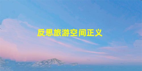 反思旅游空间正义 反思旅游空间正义