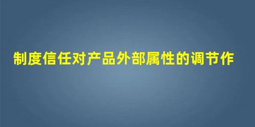 制度信任对产品外部属性的调节作用研究 制度信任对产品外部属性的调节作用研究