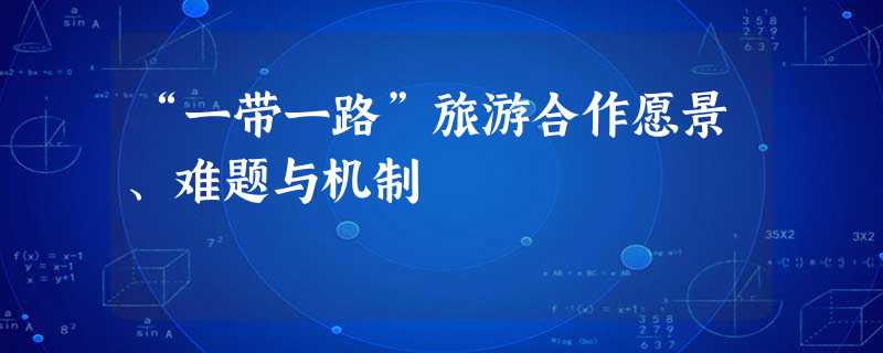 “一带一路”旅游合作愿景、难题与机制 “一带一路”旅游合作愿景、难题与机制
