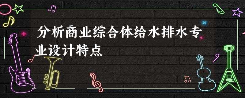 分析商业综合体给水排水专业设计特点 分析商业综合体给水排水专业设计特点