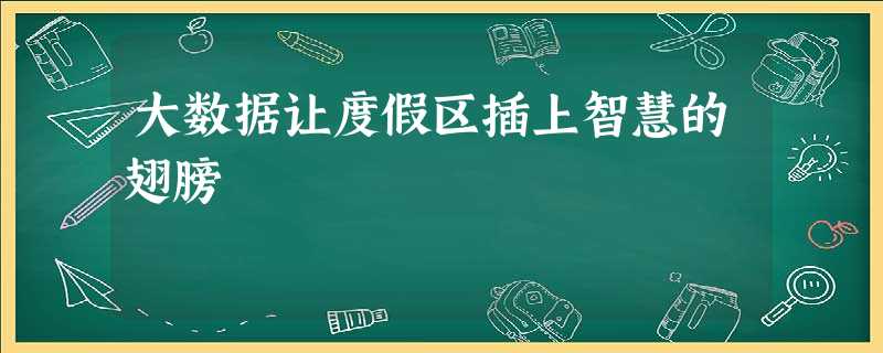 大数据让度假区插上智慧的翅膀 大数据让度假区插上智慧的翅膀
