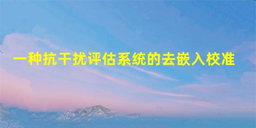 一种抗干扰评估系统的去嵌入校准研究 一种抗干扰评估系统的去嵌入校准研究