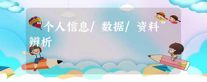 “个人信息/数据/资料”辨析 “个人信息/数据/资料”辨析