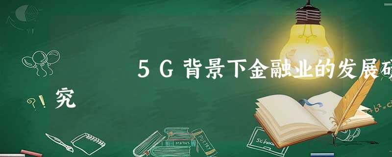 5G背景下金融业的发展研究 5G背景下金融业的发展研究