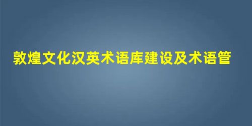 敦煌文化汉英术语库建设及术语管理研究 敦煌文化汉英术语库建设及术语管理研究