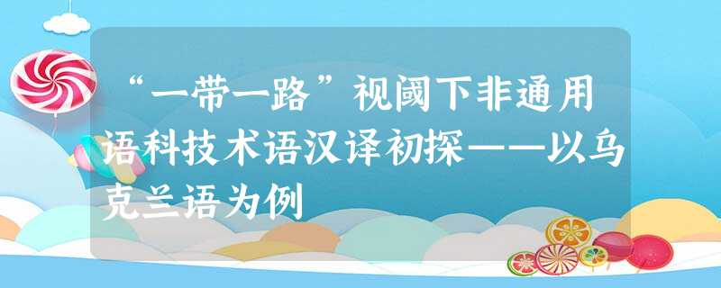 “一带一路”视阈下非通用语科技术语汉译初探——以乌克兰语为例 “一带一路”视阈下非通用语科技术语汉译初探——以乌克兰语为例
