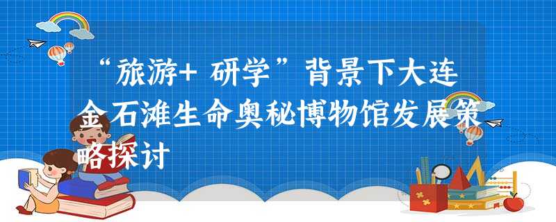 “旅游+研学”背景下大连金石滩生命奥秘博物馆发展策略探讨 “旅游+研学”背景下大连金石滩生命奥秘博物馆发展策略探讨